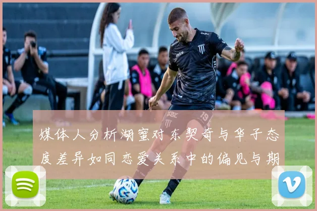 媒体人分析湖蜜对东契奇与华子态度差异如同恋爱关系中的偏见与期待