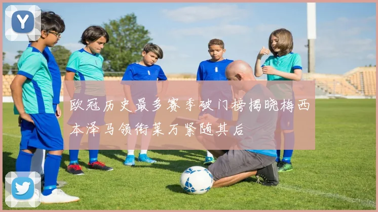 欧冠历史最多赛季破门榜揭晓梅西本泽马领衔莱万紧随其后