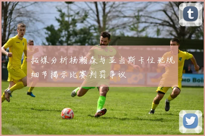 拓媒分析杨瀚森与亚当斯卡位犯规细节揭示比赛判罚争议