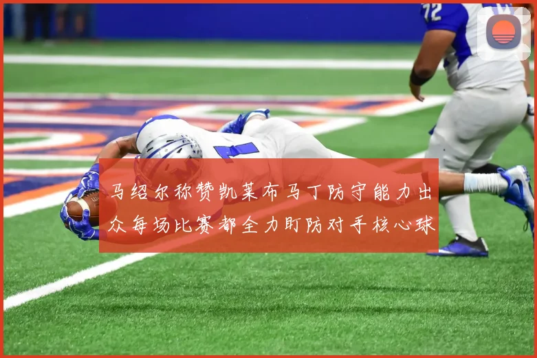 马绍尔称赞凯莱布马丁防守能力出众每场比赛都全力盯防对手核心球员