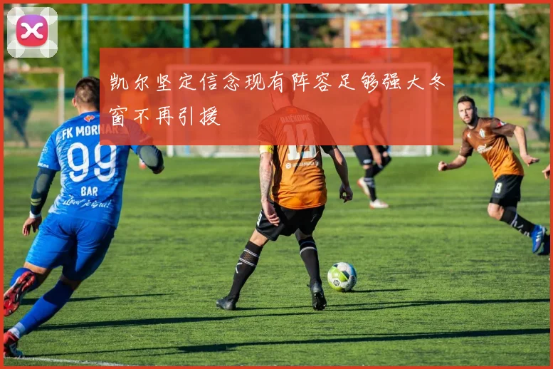 凯尔坚定信念现有阵容足够强大冬窗不再引援