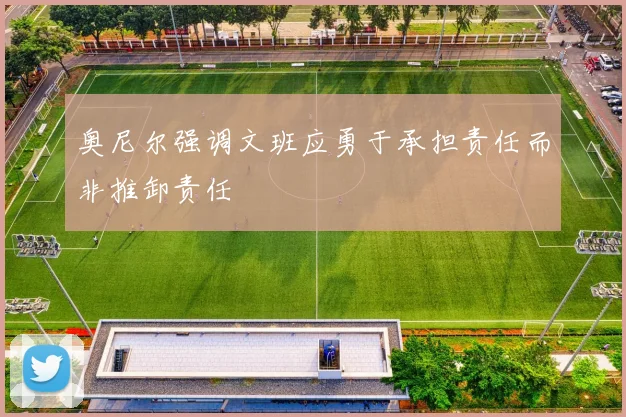 奥尼尔强调文班应勇于承担责任而非推卸责任