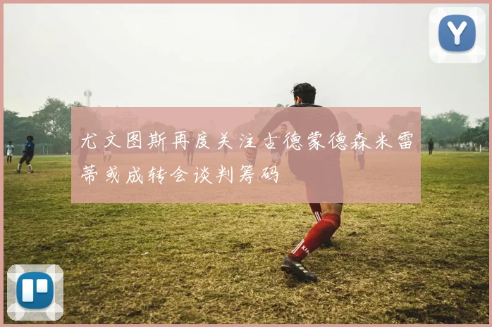 尤文图斯再度关注古德蒙德森米雷蒂或成转会谈判筹码