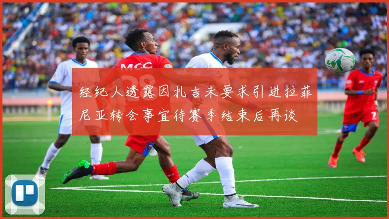经纪人透露因扎吉未要求引进拉菲尼亚转会事宜待赛季结束后再谈