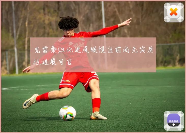 克雷桑归化进展缓慢当前尚无实质性进展可言