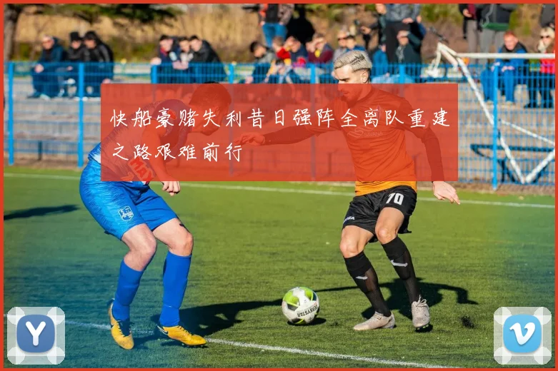 快船豪赌失利昔日强阵全离队重建之路艰难前行