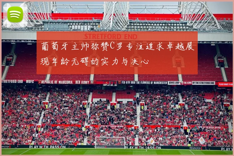 葡萄牙主帅称赞C罗专注追求卓越展现年龄无碍的实力与决心