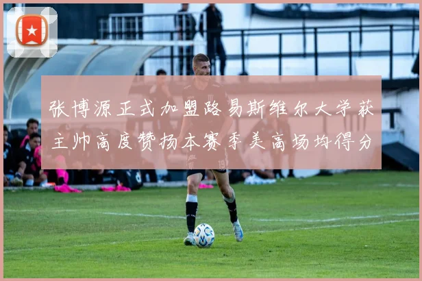 张博源正式加盟路易斯维尔大学获主帅高度赞扬本赛季美高场均得分达到202分