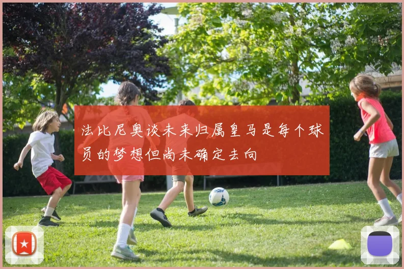 法比尼奥谈未来归属皇马是每个球员的梦想但尚未确定去向