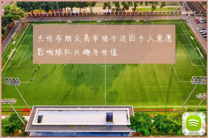 杰伦布朗交易市场冷淡因个人意愿影响球队兴趣与价值