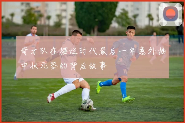 奇才队在摆烂时代最后一年意外抽中状元签的背后故事