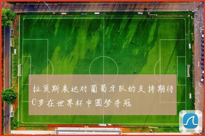 拉莫斯表达对葡萄牙队的支持期待C罗在世界杯中圆梦夺冠