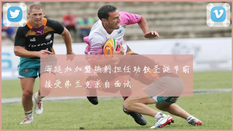 海廷加加盟热刺担任助教圣诞节前接受弗兰克亲自面试