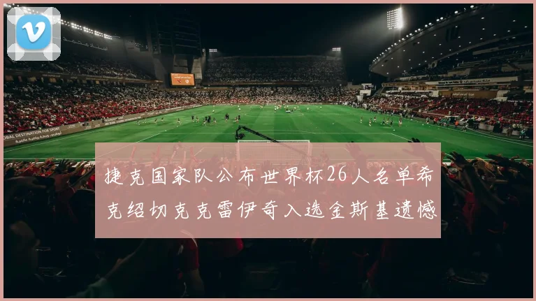 捷克国家队公布世界杯26人名单希克绍切克克雷伊奇入选金斯基遗憾落选