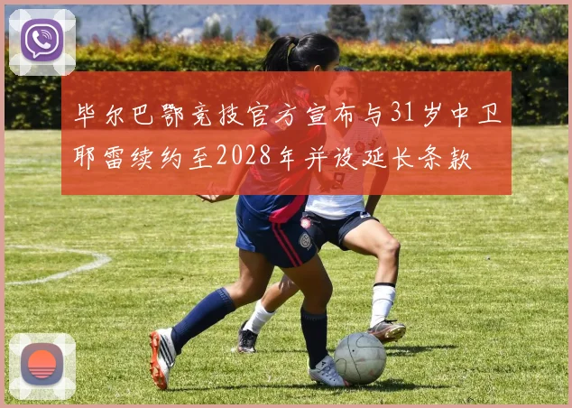 毕尔巴鄂竞技官方宣布与31岁中卫耶雷续约至2028年并设延长条款