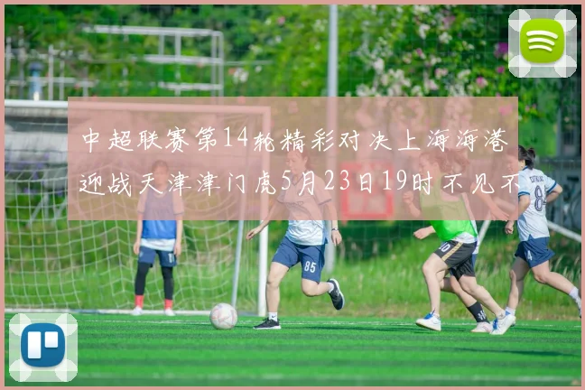 中超联赛第14轮精彩对决上海海港迎战天津津门虎5月23日19时不见不散