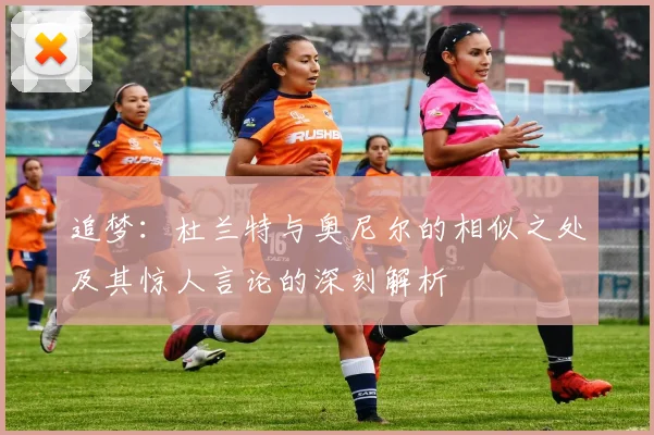 追梦：杜兰特与奥尼尔的相似之处及其惊人言论的深刻解析