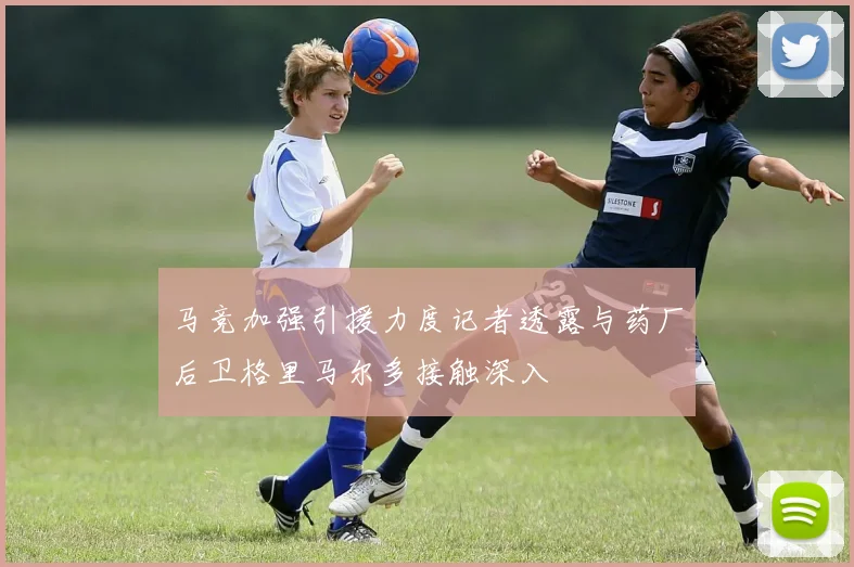 马竞加强引援力度记者透露与药厂后卫格里马尔多接触深入