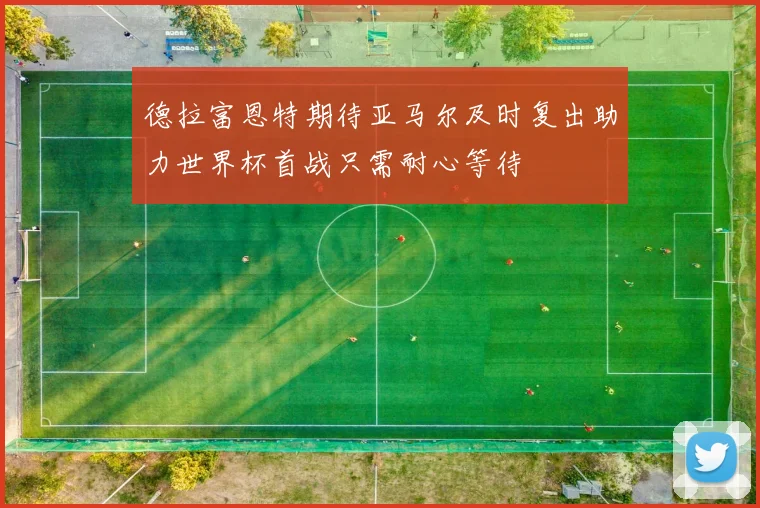 德拉富恩特期待亚马尔及时复出助力世界杯首战只需耐心等待