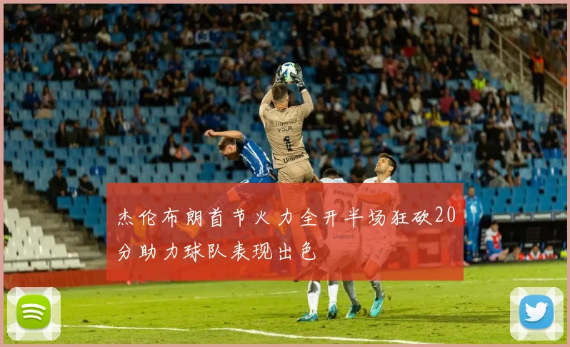 杰伦布朗首节火力全开半场狂砍20分助力球队表现出色